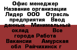 Офис-менеджер › Название организации ­ Лидер, ООО › Отрасль предприятия ­ Ввод данных › Минимальный оклад ­ 18 000 - Все города Работа » Вакансии   . Амурская обл.,Райчихинск г.